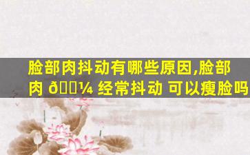 脸部肉抖动有哪些原因,脸部肉 🐼 经常抖动 可以瘦脸吗